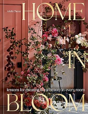 Home in Bloom: Lessons for Creating Floral Beauty in Every Room by Ariella Chezar Hardcover Book